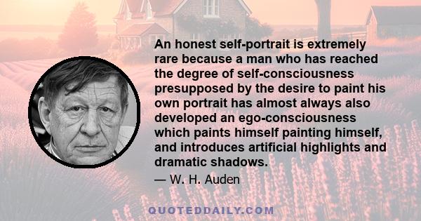 An honest self-portrait is extremely rare because a man who has reached the degree of self-consciousness presupposed by the desire to paint his own portrait has almost always also developed an ego-consciousness which