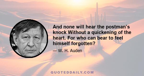 And none will hear the postman’s knock Without a quickening of the heart. For who can bear to feel himself forgotten?