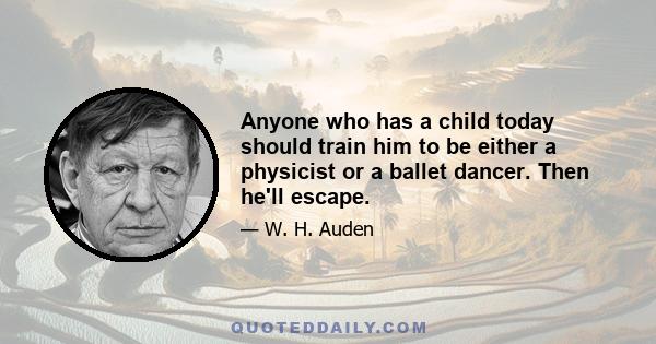 Anyone who has a child today should train him to be either a physicist or a ballet dancer. Then he'll escape.