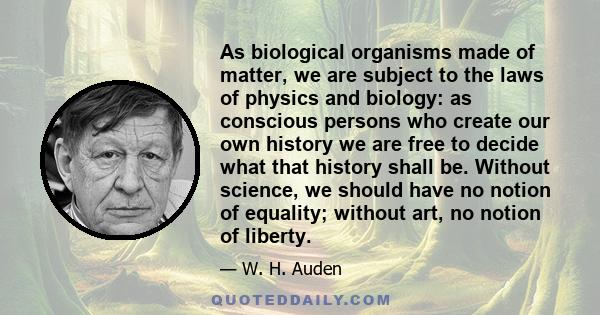 As biological organisms made of matter, we are subject to the laws of physics and biology: as conscious persons who create our own history we are free to decide what that history shall be. Without science, we should