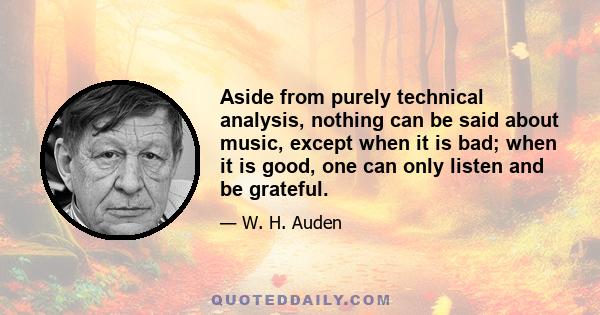 Aside from purely technical analysis, nothing can be said about music, except when it is bad; when it is good, one can only listen and be grateful.