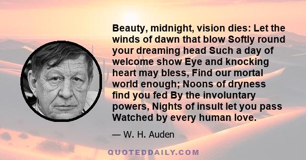 Beauty, midnight, vision dies: Let the winds of dawn that blow Softly round your dreaming head Such a day of welcome show Eye and knocking heart may bless, Find our mortal world enough; Noons of dryness find you fed By