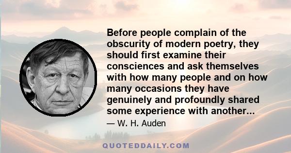 Before people complain of the obscurity of modern poetry, they should first examine their consciences and ask themselves with how many people and on how many occasions they have genuinely and profoundly shared some