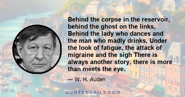 Behind the corpse in the reservoir, behind the ghost on the links, Behind the lady who dances and the man who madly drinks, Under the look of fatigue, the attack of migraine and the sigh There is always another story,