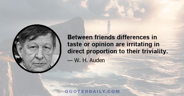 Between friends differences in taste or opinion are irritating in direct proportion to their triviality.