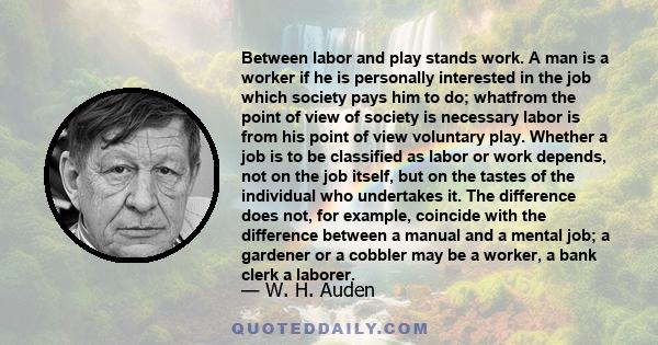 Between labor and play stands work. A man is a worker if he is personally interested in the job which society pays him to do; whatfrom the point of view of society is necessary labor is from his point of view voluntary