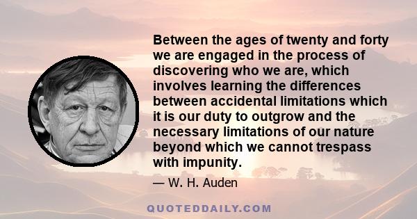 Between the ages of twenty and forty we are engaged in the process of discovering who we are, which involves learning the differences between accidental limitations which it is our duty to outgrow and the necessary