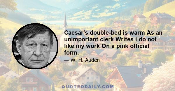 Caesar's double-bed is warm As an unimportant clerk Writes i do not like my work On a pink official form.