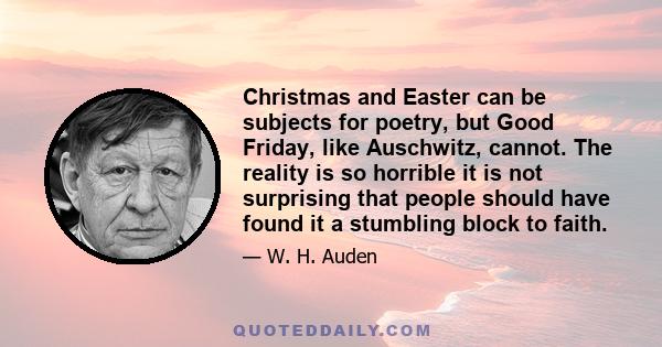 Christmas and Easter can be subjects for poetry, but Good Friday, like Auschwitz, cannot. The reality is so horrible it is not surprising that people should have found it a stumbling block to faith.