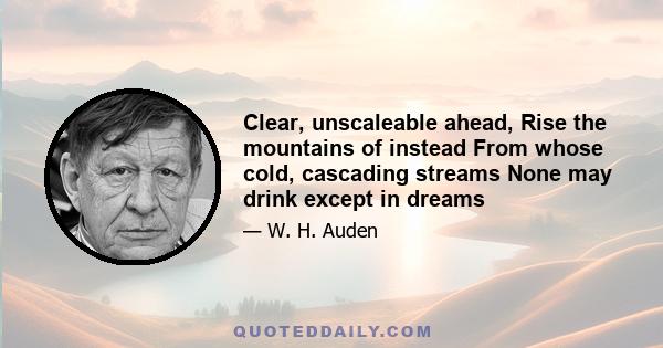 Clear, unscaleable ahead, Rise the mountains of instead From whose cold, cascading streams None may drink except in dreams