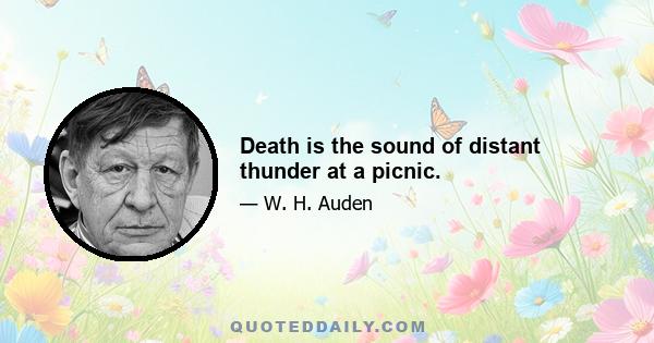 Death is the sound of distant thunder at a picnic.