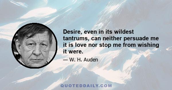 Desire, even in its wildest tantrums, can neither persuade me it is love nor stop me from wishing it were.