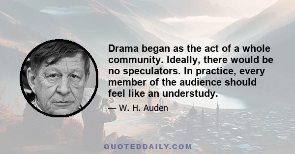 Drama began as the act of a whole community. Ideally, there would be no speculators. In practice, every member of the audience should feel like an understudy.