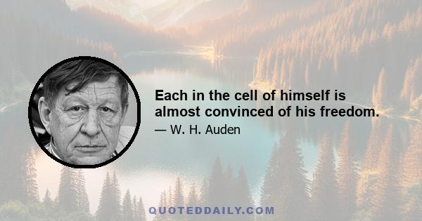 Each in the cell of himself is almost convinced of his freedom.