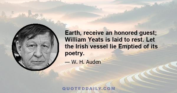 Earth, receive an honored guest; William Yeats is laid to rest. Let the Irish vessel lie Emptied of its poetry.