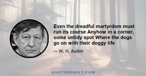 Even the dreadful martyrdom must run its course Anyhow in a corner, some untidy spot Where the dogs go on with their doggy life