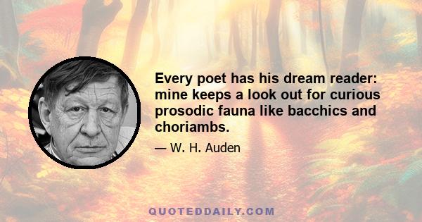 Every poet has his dream reader: mine keeps a look out for curious prosodic fauna like bacchics and choriambs.