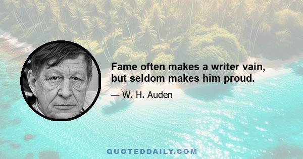 Fame often makes a writer vain, but seldom makes him proud.