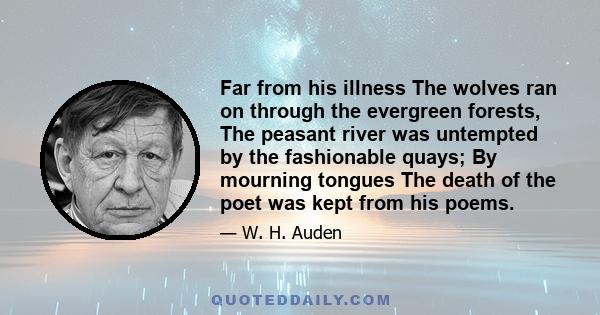 Far from his illness The wolves ran on through the evergreen forests, The peasant river was untempted by the fashionable quays; By mourning tongues The death of the poet was kept from his poems.