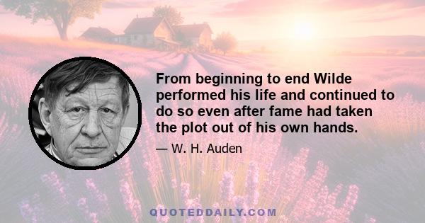 From beginning to end Wilde performed his life and continued to do so even after fame had taken the plot out of his own hands.