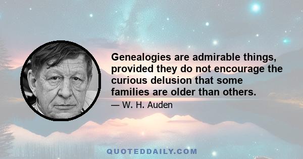 Genealogies are admirable things, provided they do not encourage the curious delusion that some families are older than others.