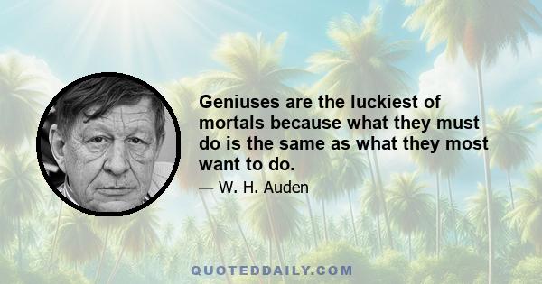 Geniuses are the luckiest of mortals because what they must do is the same as what they most want to do.