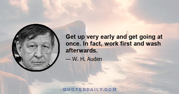 Get up very early and get going at once. In fact, work first and wash afterwards.