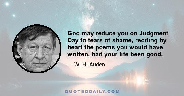 God may reduce you on Judgment Day to tears of shame, reciting by heart the poems you would have written, had your life been good.