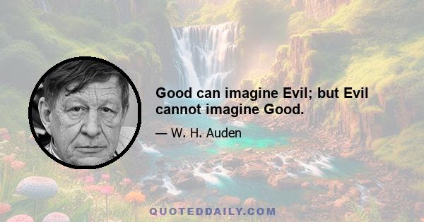 Good can imagine Evil; but Evil cannot imagine Good.