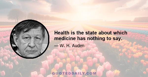 Health is the state about which medicine has nothing to say.