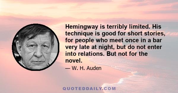 Hemingway is terribly limited. His technique is good for short stories, for people who meet once in a bar very late at night, but do not enter into relations. But not for the novel.