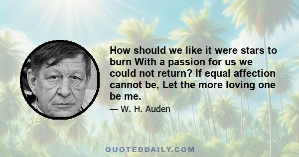 How should we like it were stars to burn With a passion for us we could not return? If equal affection cannot be, Let the more loving one be me.