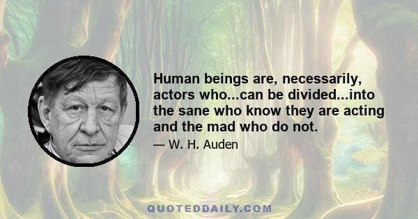 Human beings are, necessarily, actors who...can be divided...into the sane who know they are acting and the mad who do not.