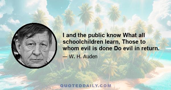 I and the public know What all schoolchildren learn, Those to whom evil is done Do evil in return.