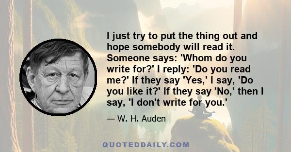 I just try to put the thing out and hope somebody will read it. Someone says: 'Whom do you write for?' I reply: 'Do you read me?' If they say 'Yes,' I say, 'Do you like it?' If they say 'No,' then I say, 'I don't write