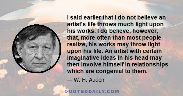 I said earlier that I do not believe an artist's life throws much light upon his works. I do believe, however, that, more often than most people realize, his works may throw light upon his life. An artist with certain