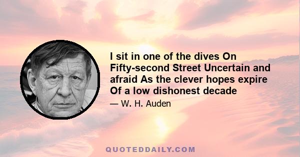 I sit in one of the dives On Fifty-second Street Uncertain and afraid As the clever hopes expire Of a low dishonest decade