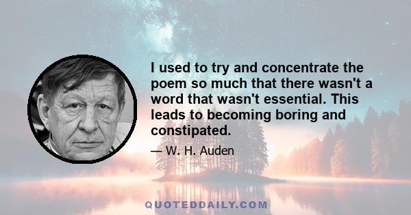 I used to try and concentrate the poem so much that there wasn't a word that wasn't essential. This leads to becoming boring and constipated.