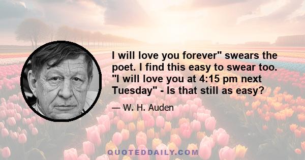 I will love you forever swears the poet. I find this easy to swear too. I will love you at 4:15 pm next Tuesday - Is that still as easy?