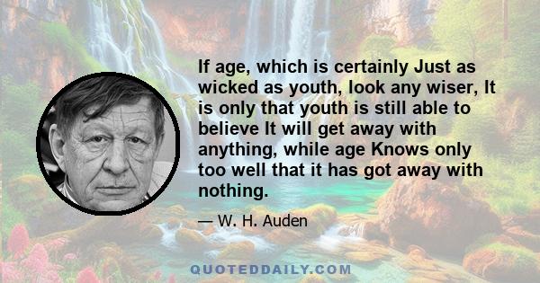 If age, which is certainly Just as wicked as youth, look any wiser, It is only that youth is still able to believe It will get away with anything, while age Knows only too well that it has got away with nothing.