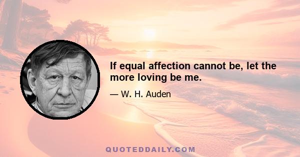 If equal affection cannot be, let the more loving be me.