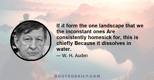 If it form the one landscape that we the inconstant ones Are consistently homesick for, this is chiefly Because it dissolves in water.