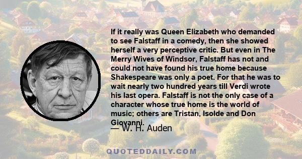 If it really was Queen Elizabeth who demanded to see Falstaff in a comedy, then she showed herself a very perceptive critic. But even in The Merry Wives of Windsor, Falstaff has not and could not have found his true