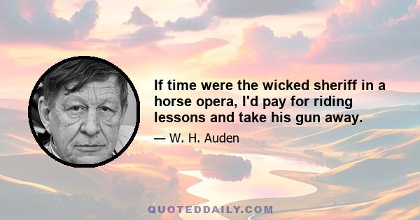 If time were the wicked sheriff in a horse opera, I'd pay for riding lessons and take his gun away.