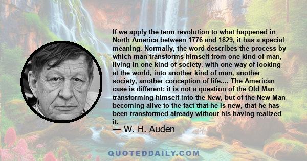 If we apply the term revolution to what happened in North America between 1776 and 1829, it has a special meaning. Normally, the word describes the process by which man transforms himself from one kind of man, living in 