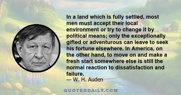 In a land which is fully settled, most men must accept their local environment or try to change it by political means; only the exceptionally gifted or adventurous can leave to seek his fortune elsewhere. In America, on 