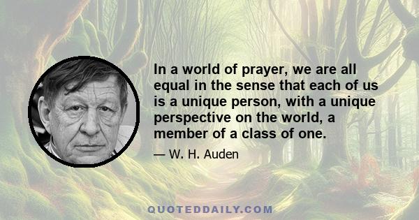 In a world of prayer, we are all equal in the sense that each of us is a unique person, with a unique perspective on the world, a member of a class of one.