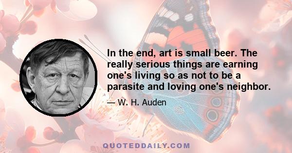 In the end, art is small beer. The really serious things are earning one's living so as not to be a parasite and loving one's neighbor.