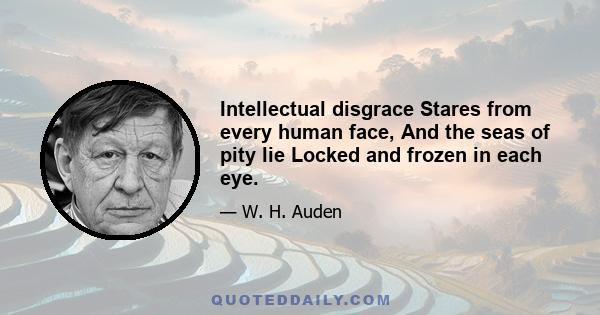 Intellectual disgrace Stares from every human face, And the seas of pity lie Locked and frozen in each eye.