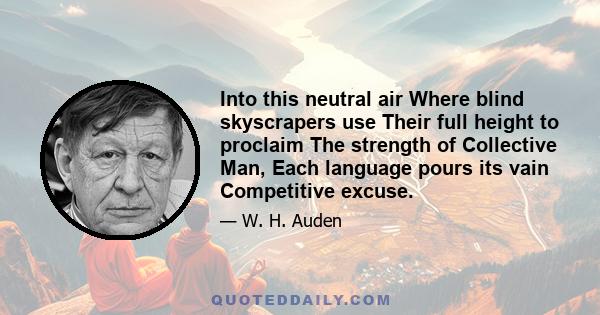 Into this neutral air Where blind skyscrapers use Their full height to proclaim The strength of Collective Man, Each language pours its vain Competitive excuse.